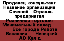 Продавец-консультант › Название организации ­ Связной › Отрасль предприятия ­ Розничная торговля › Минимальный оклад ­ 28 000 - Все города Работа » Вакансии   . Ненецкий АО,Куя д.